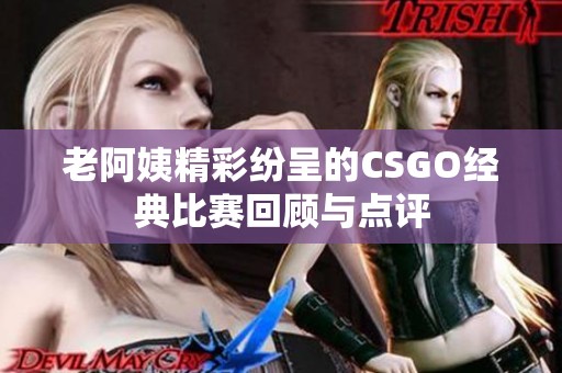 老阿姨精彩纷呈的CSGO经典比赛回顾与点评