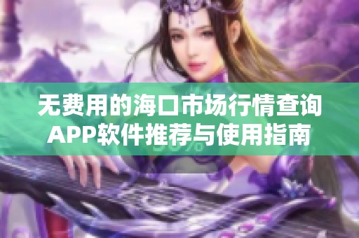 无费用的海口市场行情查询APP软件推荐与使用指南