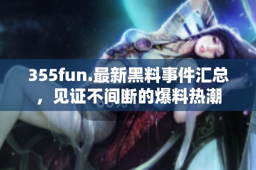 355fun.最新黑料事件汇总，见证不间断的爆料热潮