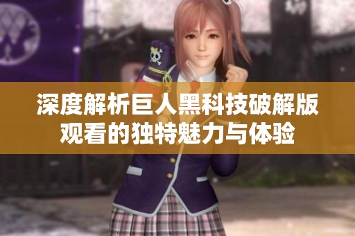 深度解析巨人黑科技破解版观看的独特魅力与体验