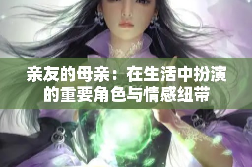 亲友的母亲：在生活中扮演的重要角色与情感纽带
