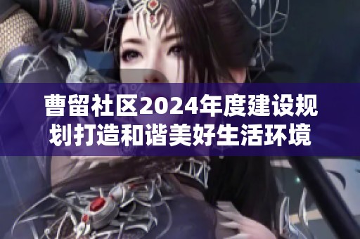 曹留社区2024年度建设规划打造和谐美好生活环境
