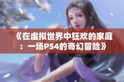 《在虚拟世界中狂欢的家庭：一场PS4的奇幻冒险》