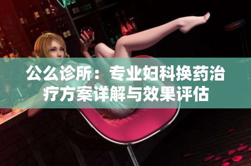 公么诊所：专业妇科换药治疗方案详解与效果评估