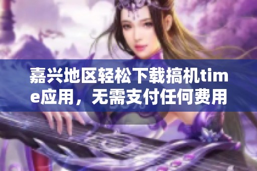 嘉兴地区轻松下载搞机time应用，无需支付任何费用