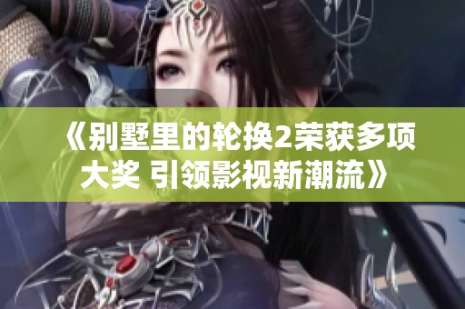 《别墅里的轮换2荣获多项大奖 引领影视新潮流》