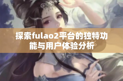 探索fulao2平台的独特功能与用户体验分析