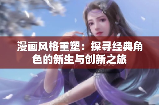 漫画风格重塑：探寻经典角色的新生与创新之旅