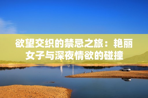 欲望交织的禁忌之旅：艳丽女子与深夜情欲的碰撞