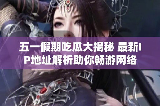 五一假期吃瓜大揭秘 最新IP地址解析助你畅游网络
