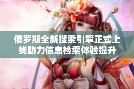 俄罗斯全新搜索引擎正式上线助力信息检索体验提升