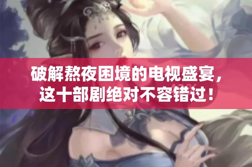 破解熬夜困境的电视盛宴，这十部剧绝对不容错过！