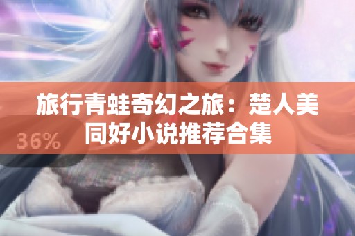 旅行青蛙奇幻之旅：楚人美同好小说推荐合集