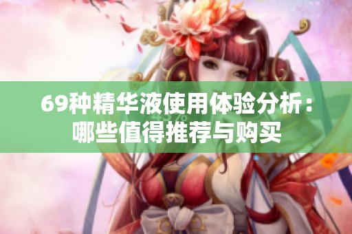 69种精华液使用体验分析：哪些值得推荐与购买