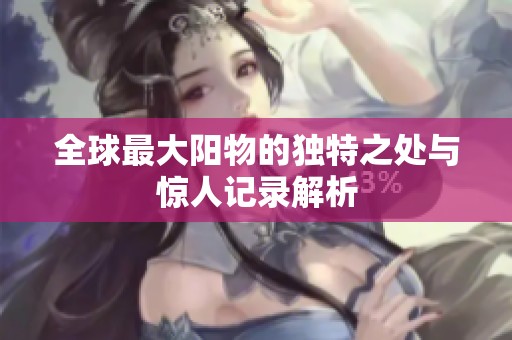 全球最大阳物的独特之处与惊人记录解析
