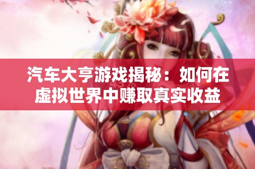 汽车大亨游戏揭秘：如何在虚拟世界中赚取真实收益
