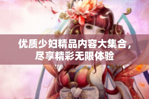 优质少妇精品内容大集合，尽享精彩无限体验