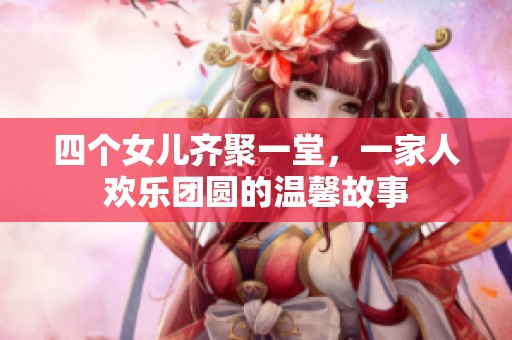 四个女儿齐聚一堂，一家人欢乐团圆的温馨故事