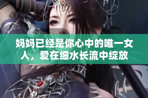 妈妈已经是你心中的唯一女人，爱在细水长流中绽放