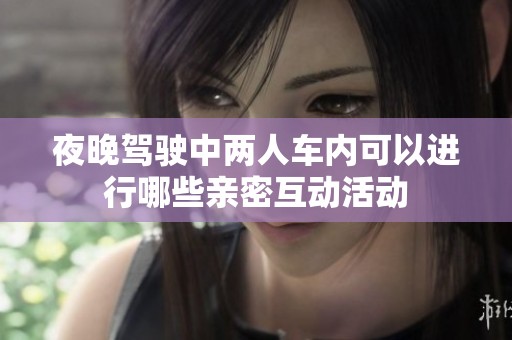 夜晚驾驶中两人车内可以进行哪些亲密互动活动