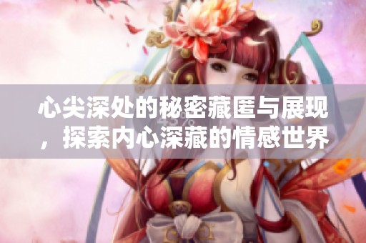 心尖深处的秘密藏匿与展现，探索内心深藏的情感世界