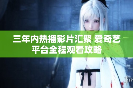 三年内热播影片汇聚 爱奇艺平台全程观看攻略