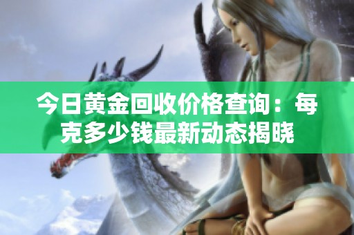 今日黄金回收价格查询：每克多少钱最新动态揭晓
