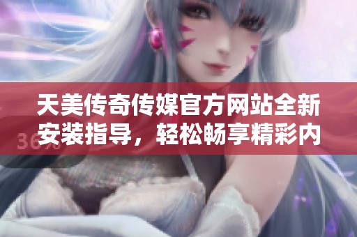 天美传奇传媒官方网站全新安装指导，轻松畅享精彩内容