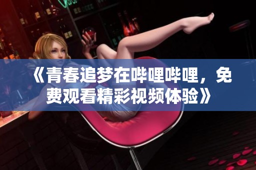 《青春追梦在哔哩哔哩，免费观看精彩视频体验》