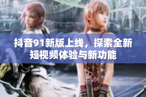 抖音91新版上线，探索全新短视频体验与新功能