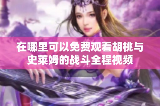 在哪里可以免费观看胡桃与史莱姆的战斗全程视频