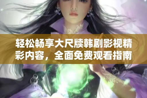 轻松畅享大尺牍韩剧影视精彩内容，全面免费观看指南