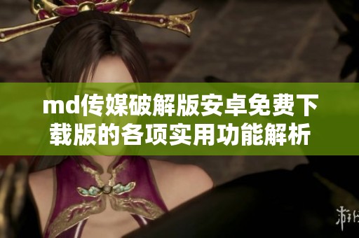 md传媒破解版安卓免费下载版的各项实用功能解析