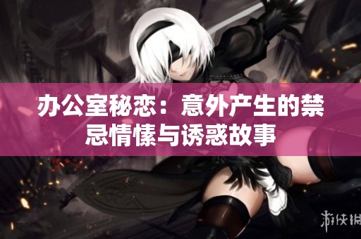 办公室秘恋：意外产生的禁忌情愫与诱惑故事