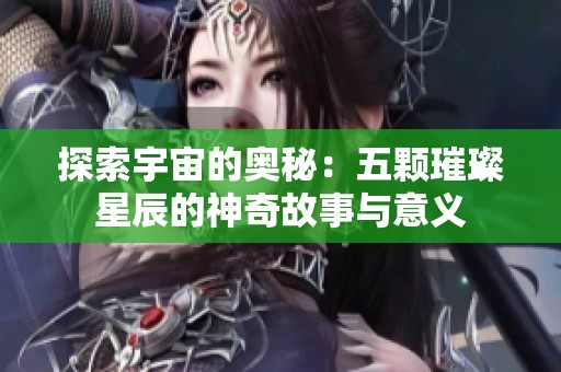 探索宇宙的奥秘：五颗璀璨星辰的神奇故事与意义