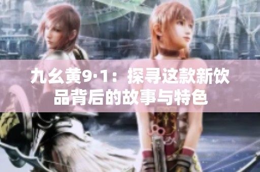 九幺黄9·1：探寻这款新饮品背后的故事与特色