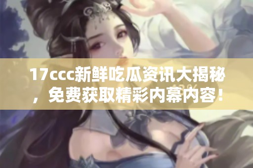 17ccc新鲜吃瓜资讯大揭秘，免费获取精彩内幕内容！