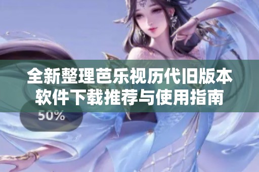 全新整理芭乐视历代旧版本软件下载推荐与使用指南