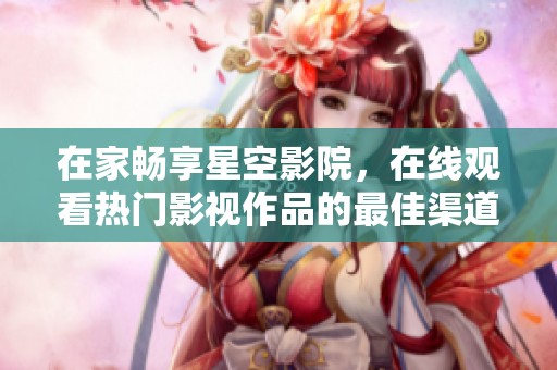 在家畅享星空影院，在线观看热门影视作品的最佳渠道