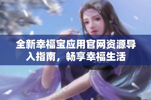 全新幸福宝应用官网资源导入指南，畅享幸福生活
