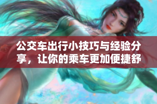 公交车出行小技巧与经验分享，让你的乘车更加便捷舒适