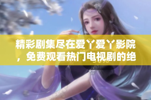 精彩剧集尽在爱丫爱丫影院，免费观看热门电视剧的绝佳选择