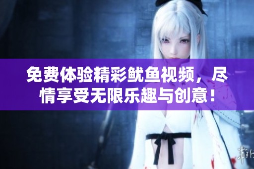 免费体验精彩鱿鱼视频，尽情享受无限乐趣与创意！