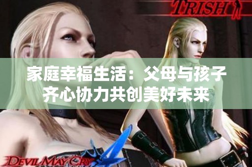 家庭幸福生活：父母与孩子齐心协力共创美好未来