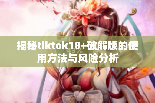揭秘tiktok18+破解版的使用方法与风险分析