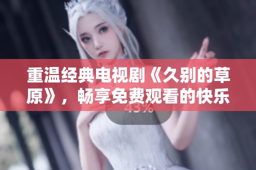 重温经典电视剧《久别的草原》，畅享免费观看的快乐体验