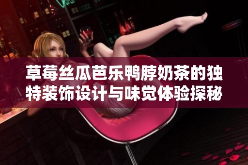 草莓丝瓜芭乐鸭脖奶茶的独特装饰设计与味觉体验探秘