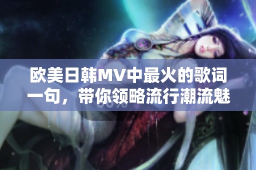 欧美日韩MV中最火的歌词一句，带你领略流行潮流魅力