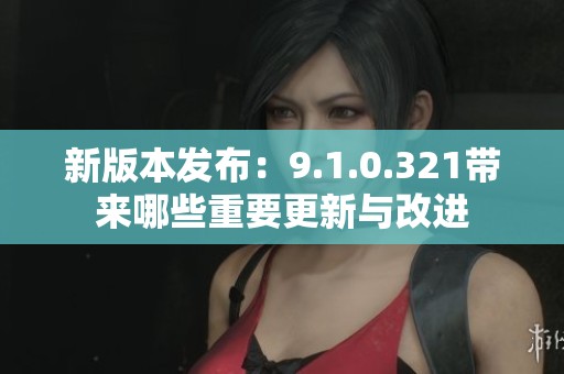 新版本发布：9.1.0.321带来哪些重要更新与改进