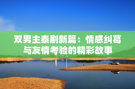 双男主泰剧新篇：情感纠葛与友情考验的精彩故事